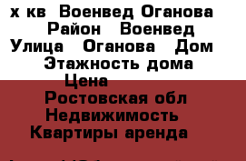 2х.кв. Военвед.Оганова 16 › Район ­ Военвед › Улица ­ Оганова › Дом ­ 16 › Этажность дома ­ 5 › Цена ­ 10 000 - Ростовская обл. Недвижимость » Квартиры аренда   